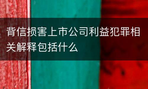 背信损害上市公司利益犯罪相关解释包括什么