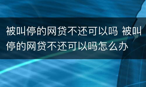 被叫停的网贷不还可以吗 被叫停的网贷不还可以吗怎么办