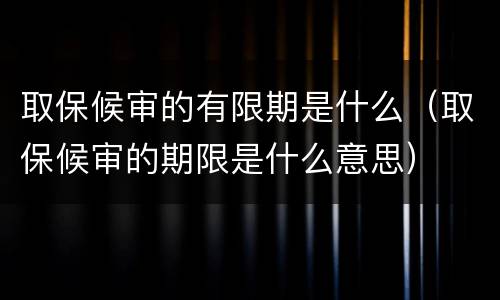 取保候审的有限期是什么（取保候审的期限是什么意思）