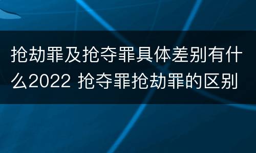 抢劫罪及抢夺罪具体差别有什么2022 抢夺罪抢劫罪的区别