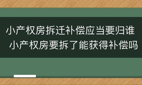 小产权房拆迁补偿应当要归谁 小产权房要拆了能获得补偿吗