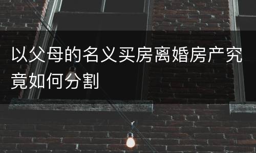 以父母的名义买房离婚房产究竟如何分割