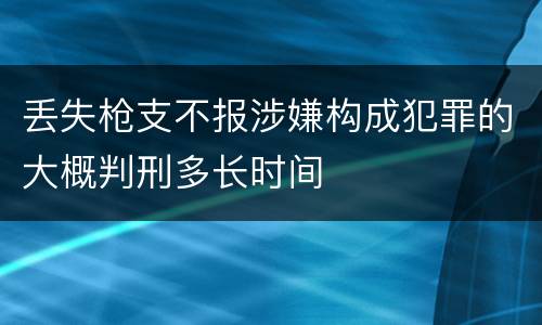 丢失枪支不报涉嫌构成犯罪的大概判刑多长时间