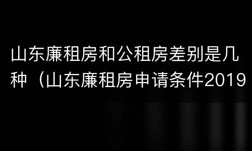 山东廉租房和公租房差别是几种（山东廉租房申请条件2019）