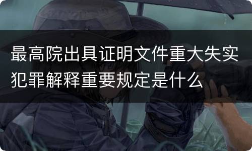 最高院出具证明文件重大失实犯罪解释重要规定是什么