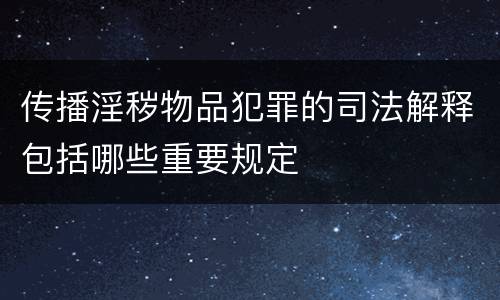 传播淫秽物品犯罪的司法解释包括哪些重要规定