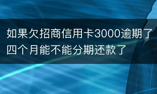 如果欠招商信用卡3000逾期了四个月能不能分期还款了