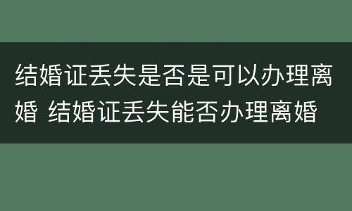 结婚证丢失是否是可以办理离婚 结婚证丢失能否办理离婚