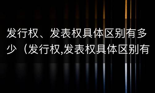 发行权、发表权具体区别有多少（发行权,发表权具体区别有多少种）