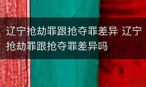 辽宁抢劫罪跟抢夺罪差异 辽宁抢劫罪跟抢夺罪差异吗