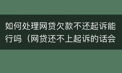 如何处理网贷欠款不还起诉能行吗（网贷还不上起诉的话会怎么样）