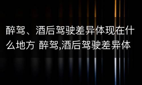 醉驾、酒后驾驶差异体现在什么地方 醉驾,酒后驾驶差异体现在什么地方了