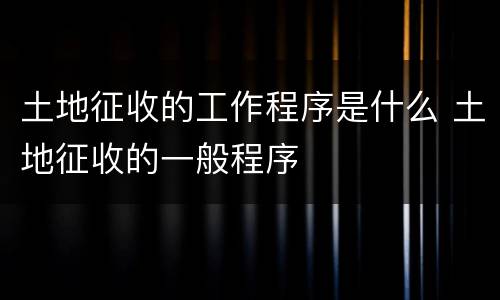 土地征收的工作程序是什么 土地征收的一般程序