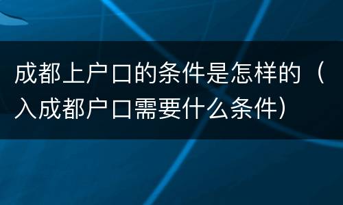 成都上户口的条件是怎样的（入成都户口需要什么条件）