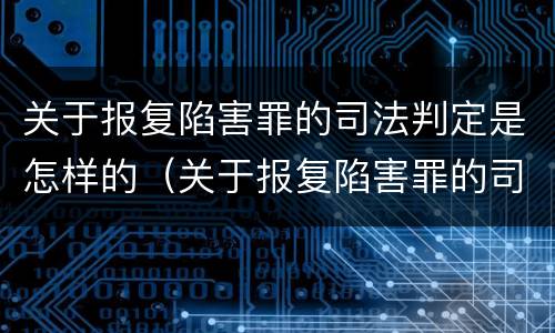 关于报复陷害罪的司法判定是怎样的（关于报复陷害罪的司法判定是怎样的案例）