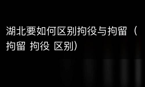 湖北要如何区别拘役与拘留（拘留 拘役 区别）