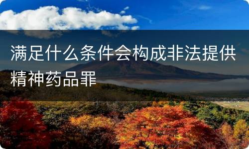 满足什么条件会构成非法提供精神药品罪