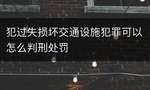 犯过失损坏交通设施犯罪可以怎么判刑处罚