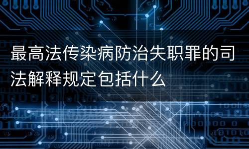 最高法传染病防治失职罪的司法解释规定包括什么