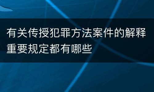 有关传授犯罪方法案件的解释重要规定都有哪些