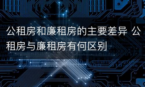 公租房和廉租房的主要差异 公租房与廉租房有何区别