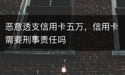 恶意透支信用卡五万，信用卡需要刑事责任吗