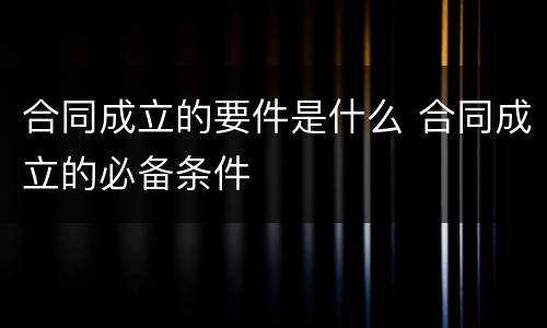 合同成立的要件是什么 合同成立的必备条件