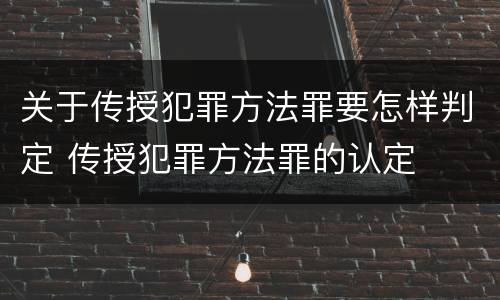 关于传授犯罪方法罪要怎样判定 传授犯罪方法罪的认定
