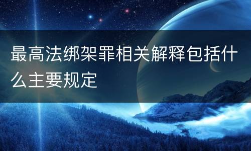最高法绑架罪相关解释包括什么主要规定