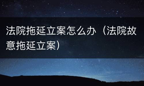 法院拖延立案怎么办（法院故意拖延立案）