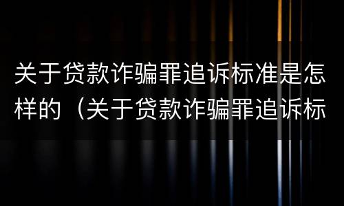 关于贷款诈骗罪追诉标准是怎样的（关于贷款诈骗罪追诉标准是怎样的呢）