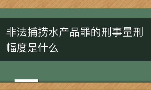 非法捕捞水产品罪的刑事量刑幅度是什么