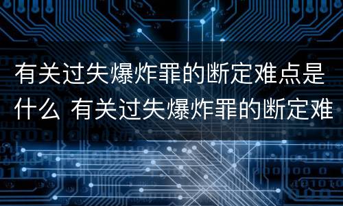 有关过失爆炸罪的断定难点是什么 有关过失爆炸罪的断定难点是什么问题