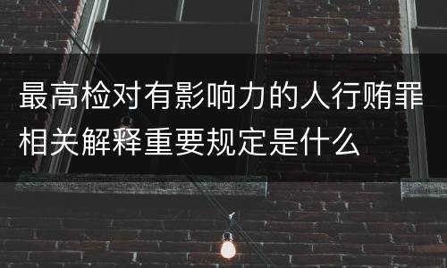 最高检对有影响力的人行贿罪相关解释重要规定是什么