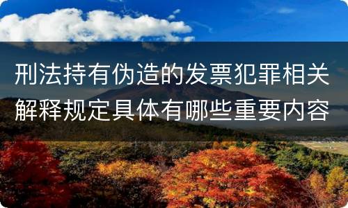 刑法持有伪造的发票犯罪相关解释规定具体有哪些重要内容
