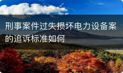 刑事案件过失损坏电力设备案的追诉标准如何