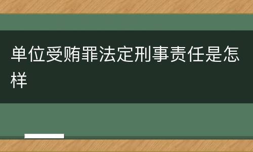 单位受贿罪法定刑事责任是怎样