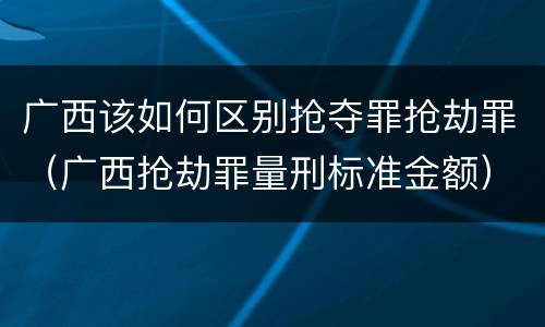 广西该如何区别抢夺罪抢劫罪（广西抢劫罪量刑标准金额）