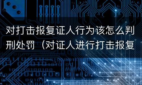 对打击报复证人行为该怎么判刑处罚（对证人进行打击报复构成什么罪）