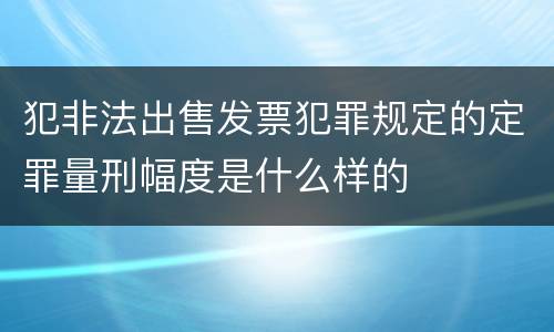 犯非法出售发票犯罪规定的定罪量刑幅度是什么样的