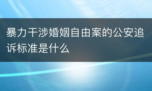 暴力干涉婚姻自由案的公安追诉标准是什么