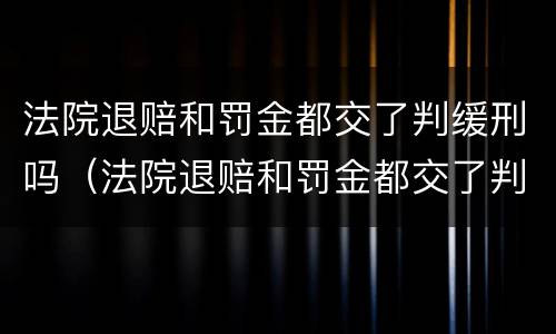 法院退赔和罚金都交了判缓刑吗（法院退赔和罚金都交了判缓刑吗怎么办）