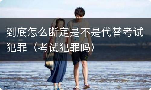 到底怎么断定是不是代替考试犯罪（考试犯罪吗）