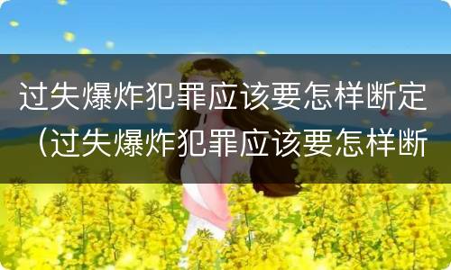 过失爆炸犯罪应该要怎样断定（过失爆炸犯罪应该要怎样断定罪名）