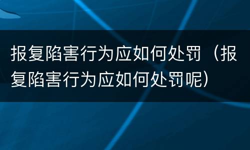 报复陷害行为应如何处罚（报复陷害行为应如何处罚呢）