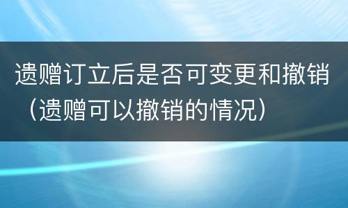 遗赠订立后是否可变更和撤销（遗赠可以撤销的情况）