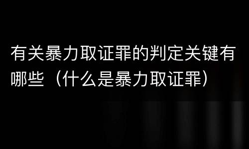有关暴力取证罪的判定关键有哪些（什么是暴力取证罪）