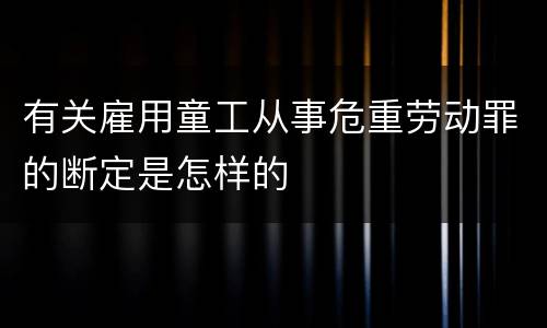 有关雇用童工从事危重劳动罪的断定是怎样的