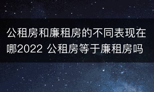 公租房和廉租房的不同表现在哪2022 公租房等于廉租房吗