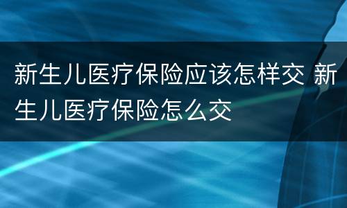 新生儿医疗保险应该怎样交 新生儿医疗保险怎么交